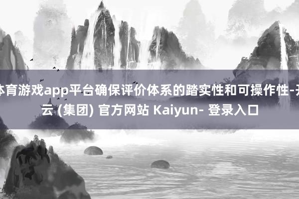 体育游戏app平台确保评价体系的踏实性和可操作性-开云 (集团) 官方网站 Kaiyun- 登录入口