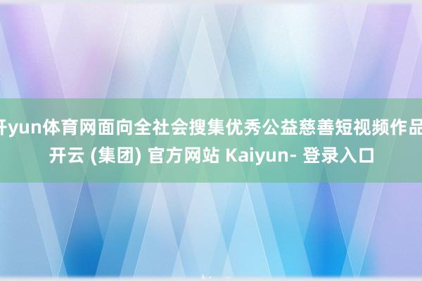 开yun体育网面向全社会搜集优秀公益慈善短视频作品-开云 (集团) 官方网站 Kaiyun- 登录入口