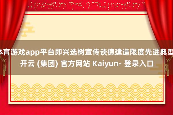体育游戏app平台即兴选树宣传谈德建造限度先进典型-开云 (集团) 官方网站 Kaiyun- 登录入口