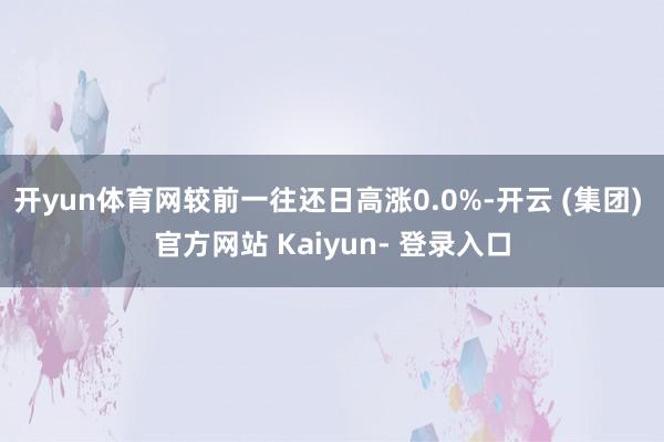 开yun体育网较前一往还日高涨0.0%-开云 (集团) 官方网站 Kaiyun- 登录入口