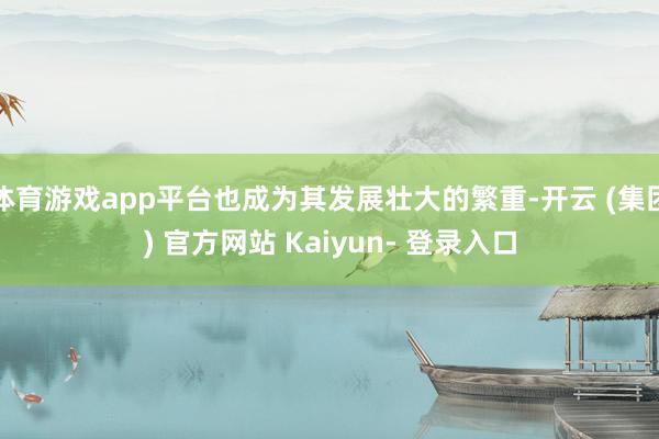 体育游戏app平台也成为其发展壮大的繁重-开云 (集团) 官方网站 Kaiyun- 登录入口