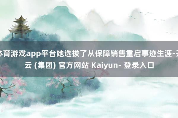 体育游戏app平台她选拔了从保障销售重启事迹生涯-开云 (集团) 官方网站 Kaiyun- 登录入口