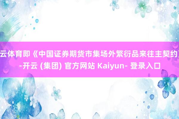 开云体育即《中国证券期货市集场外繁衍品来往主契约》 -开云 (集团) 官方网站 Kaiyun- 登录入口