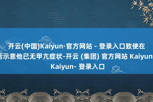 开云(中国)Kaiyun·官方网站 - 登录入口致使在大夫检讨后示意他已无甲亢症状-开云 (集团) 官方网站 Kaiyun- 登录入口