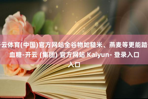 开云体育(中国)官方网站全谷物如糙米、燕麦等更能踏实血糖-开云 (集团) 官方网站 Kaiyun- 登录入口