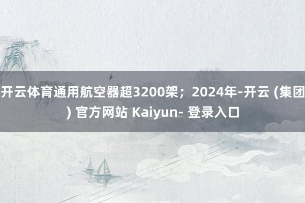 开云体育通用航空器超3200架；2024年-开云 (集团) 官方网站 Kaiyun- 登录入口