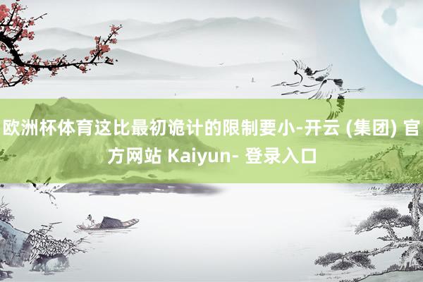 欧洲杯体育这比最初诡计的限制要小-开云 (集团) 官方网站 Kaiyun- 登录入口