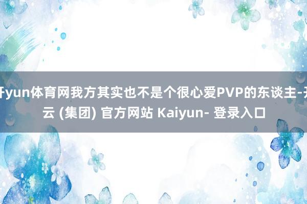 开yun体育网我方其实也不是个很心爱PVP的东谈主-开云 (集团) 官方网站 Kaiyun- 登录入口