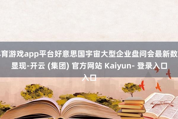 体育游戏app平台好意思国宇宙大型企业盘问会最新数据显现-开云 (集团) 官方网站 Kaiyun- 登录入口