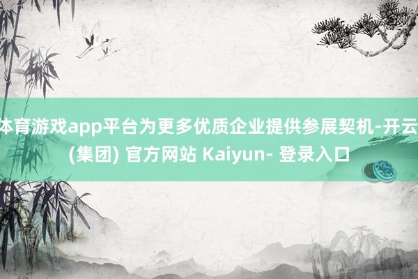 体育游戏app平台为更多优质企业提供参展契机-开云 (集团) 官方网站 Kaiyun- 登录入口