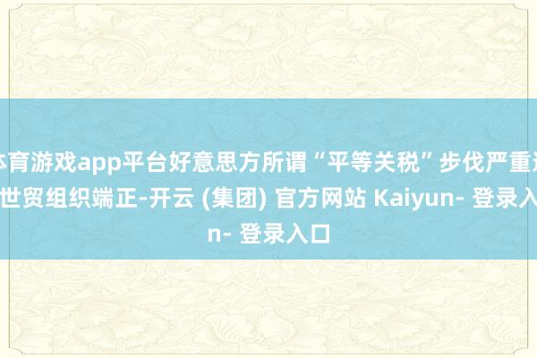 体育游戏app平台好意思方所谓“平等关税”步伐严重违背世贸组织端正-开云 (集团) 官方网站 Kaiyun- 登录入口