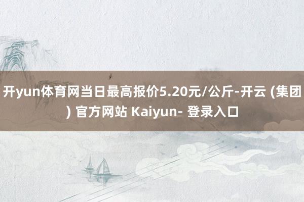 开yun体育网当日最高报价5.20元/公斤-开云 (集团) 官方网站 Kaiyun- 登录入口