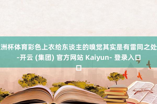 欧洲杯体育彩色上衣给东谈主的嗅觉其实是有雷同之处的-开云 (集团) 官方网站 Kaiyun- 登录入口