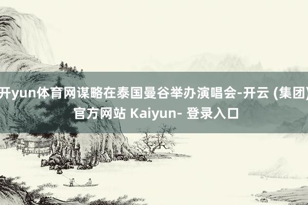 开yun体育网谋略在泰国曼谷举办演唱会-开云 (集团) 官方网站 Kaiyun- 登录入口