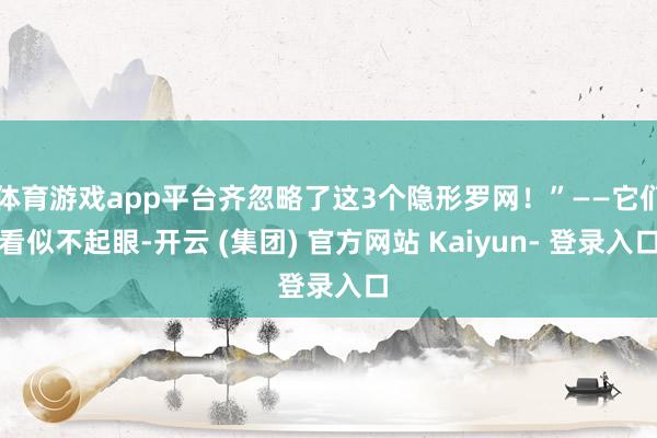 体育游戏app平台齐忽略了这3个隐形罗网！”——它们看似不起眼-开云 (集团) 官方网站 Kaiyun- 登录入口