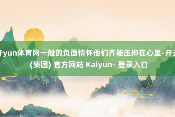 开yun体育网一般的负面情怀他们齐能压抑在心里-开云 (集团) 官方网站 Kaiyun- 登录入口