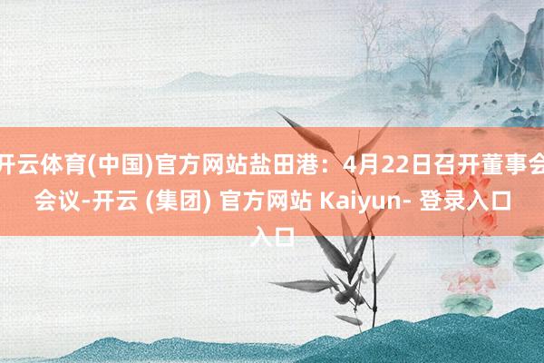 开云体育(中国)官方网站盐田港：4月22日召开董事会会议-开云 (集团) 官方网站 Kaiyun- 登录入口