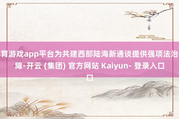 体育游戏app平台为共建西部陆海新通谈提供强项法治保障-开云 (集团) 官方网站 Kaiyun- 登录入口