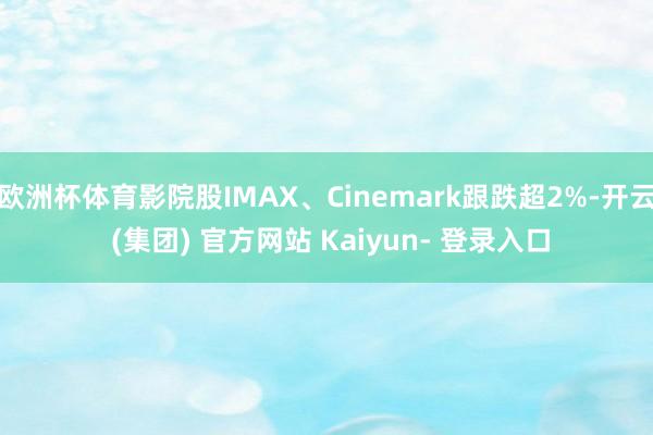 欧洲杯体育影院股IMAX、Cinemark跟跌超2%-开云 (集团) 官方网站 Kaiyun- 登录入口