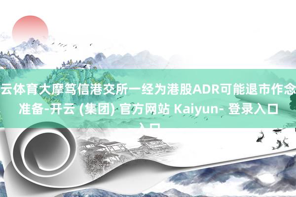 开云体育大摩笃信港交所一经为港股ADR可能退市作念好准备-开云 (集团) 官方网站 Kaiyun- 登录入口