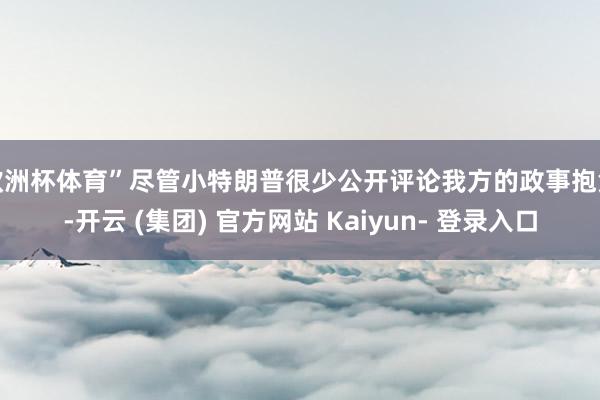 欧洲杯体育”　　尽管小特朗普很少公开评论我方的政事抱负-开云 (集团) 官方网站 Kaiyun- 登录入口