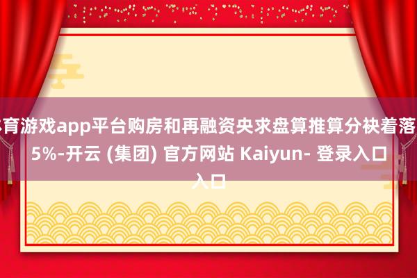 体育游戏app平台购房和再融资央求盘算推算分袂着落约5%-开云 (集团) 官方网站 Kaiyun- 登录入口