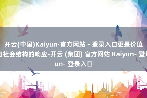 开云(中国)Kaiyun·官方网站 - 登录入口更是价值不雅和社会结构的响应-开云 (集团) 官方网站 Kaiyun- 登录入口