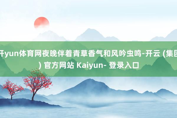 开yun体育网夜晚伴着青草香气和风吟虫鸣-开云 (集团) 官方网站 Kaiyun- 登录入口