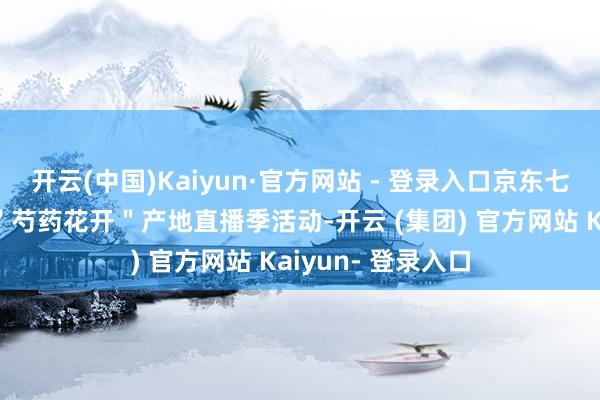 开云(中国)Kaiyun·官方网站 - 登录入口京东七鲜在菏泽也运转＂芍药花开＂产地直播季活动-开云 (集团) 官方网站 Kaiyun- 登录入口