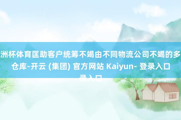 欧洲杯体育匡助客户统筹不竭由不同物流公司不竭的多个仓库-开云 (集团) 官方网站 Kaiyun- 登录入口