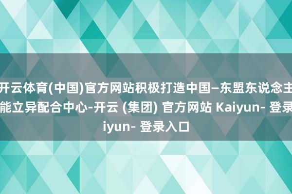 开云体育(中国)官方网站积极打造中国—东盟东说念主工智能立异配合中心-开云 (集团) 官方网站 Kaiyun- 登录入口
