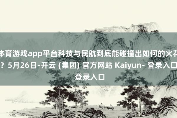 体育游戏app平台　　科技与民航到底能碰撞出如何的火花？5月26日-开云 (集团) 官方网站 Kaiyun- 登录入口