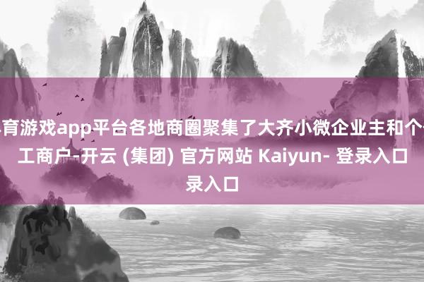 体育游戏app平台各地商圈聚集了大齐小微企业主和个体工商户-开云 (集团) 官方网站 Kaiyun- 登录入口