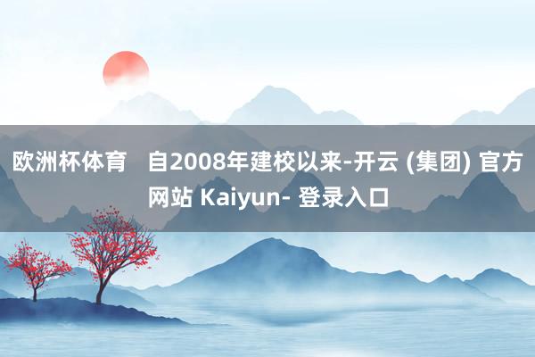 欧洲杯体育   自2008年建校以来-开云 (集团) 官方网站 Kaiyun- 登录入口