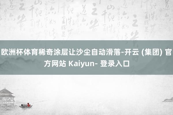 欧洲杯体育稀奇涂层让沙尘自动滑落-开云 (集团) 官方网站 Kaiyun- 登录入口