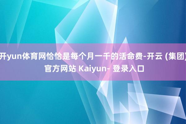 开yun体育网恰恰是每个月一千的活命费-开云 (集团) 官方网站 Kaiyun- 登录入口