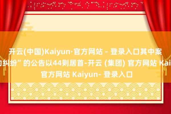 开云(中国)Kaiyun·官方网站 - 登录入口其中案由为“营业公约纠纷”的公告以44则居首-开云 (集团) 官方网站 Kaiyun- 登录入口