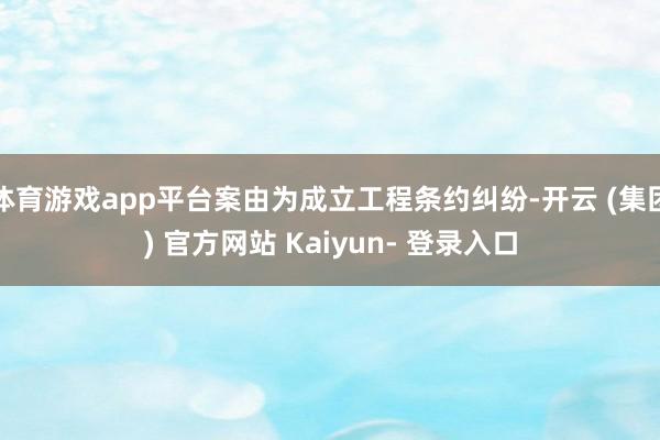 体育游戏app平台案由为成立工程条约纠纷-开云 (集团) 官方网站 Kaiyun- 登录入口