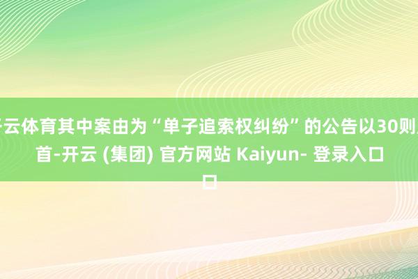 开云体育其中案由为“单子追索权纠纷”的公告以30则居首-开云 (集团) 官方网站 Kaiyun- 登录入口