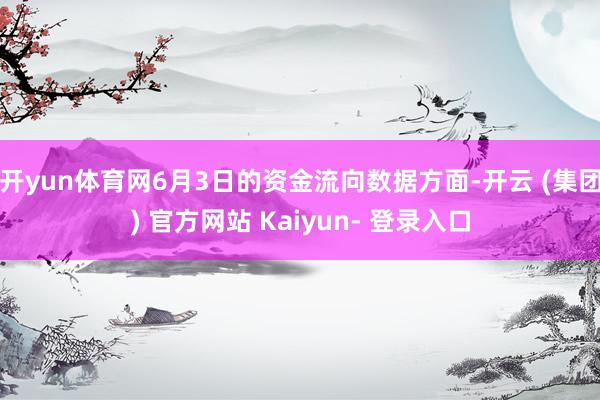 开yun体育网6月3日的资金流向数据方面-开云 (集团) 官方网站 Kaiyun- 登录入口
