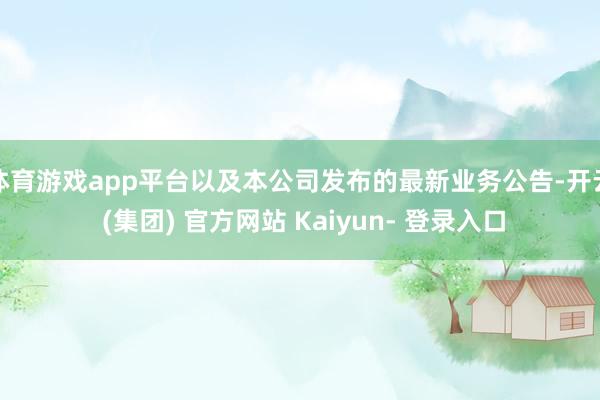 体育游戏app平台以及本公司发布的最新业务公告-开云 (集团) 官方网站 Kaiyun- 登录入口