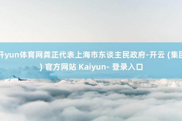 开yun体育网龚正代表上海市东谈主民政府-开云 (集团) 官方网站 Kaiyun- 登录入口