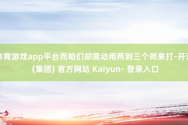体育游戏app平台而咱们却需动用两到三个师来打-开云 (集团) 官方网站 Kaiyun- 登录入口