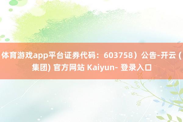 体育游戏app平台证券代码：603758）公告-开云 (集团) 官方网站 Kaiyun- 登录入口