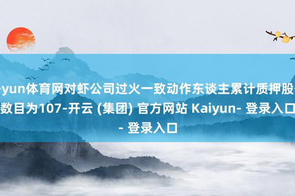 开yun体育网对虾公司过火一致动作东谈主累计质押股份数目为107-开云 (集团) 官方网站 Kaiyun- 登录入口