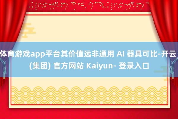 体育游戏app平台其价值远非通用 AI 器具可比-开云 (集团) 官方网站 Kaiyun- 登录入口