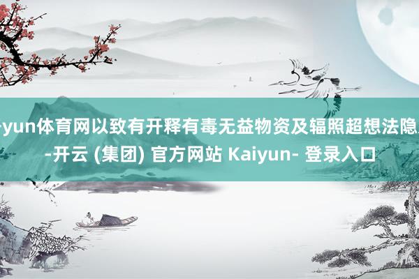 开yun体育网以致有开释有毒无益物资及辐照超想法隐患-开云 (集团) 官方网站 Kaiyun- 登录入口