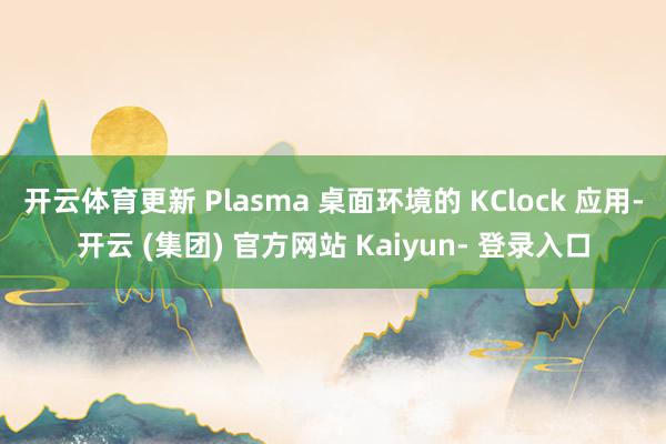 开云体育更新 Plasma 桌面环境的 KClock 应用-开云 (集团) 官方网站 Kaiyun- 登录入口