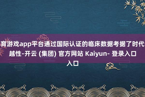 体育游戏app平台通过国际认证的临床数据考据了时代逾越性-开云 (集团) 官方网站 Kaiyun- 登录入口