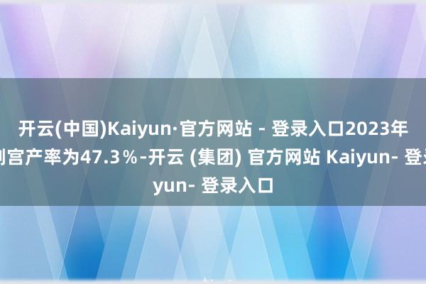 开云(中国)Kaiyun·官方网站 - 登录入口2023年我国剖宫产率为47.3％-开云 (集团) 官方网站 Kaiyun- 登录入口